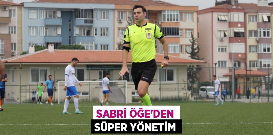 SABRİ ÖĞE’DEN SÜPER YÖNETİM