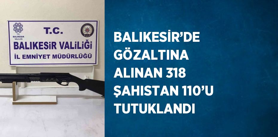 BALIKESİR’DE GÖZALTINA ALINAN 318 ŞAHISTAN 110’U TUTUKLANDI