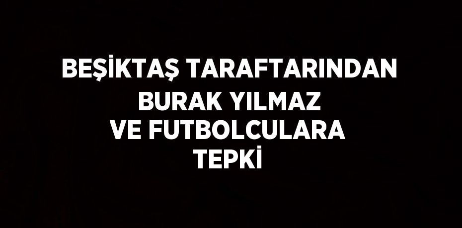 BEŞİKTAŞ TARAFTARINDAN BURAK YILMAZ VE FUTBOLCULARA TEPKİ