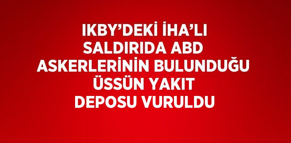 IKBY’DEKİ İHA’LI SALDIRIDA ABD ASKERLERİNİN BULUNDUĞU ÜSSÜN YAKIT DEPOSU VURULDU