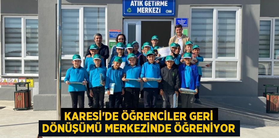 KARESİ’DE ÖĞRENCİLER GERİ DÖNÜŞÜMÜ MERKEZİNDE ÖĞRENİYOR