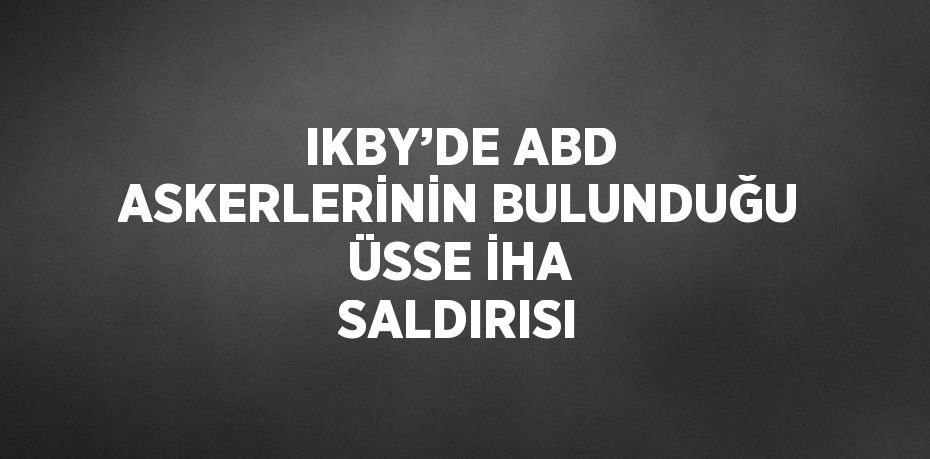 IKBY’DE ABD ASKERLERİNİN BULUNDUĞU ÜSSE İHA SALDIRISI