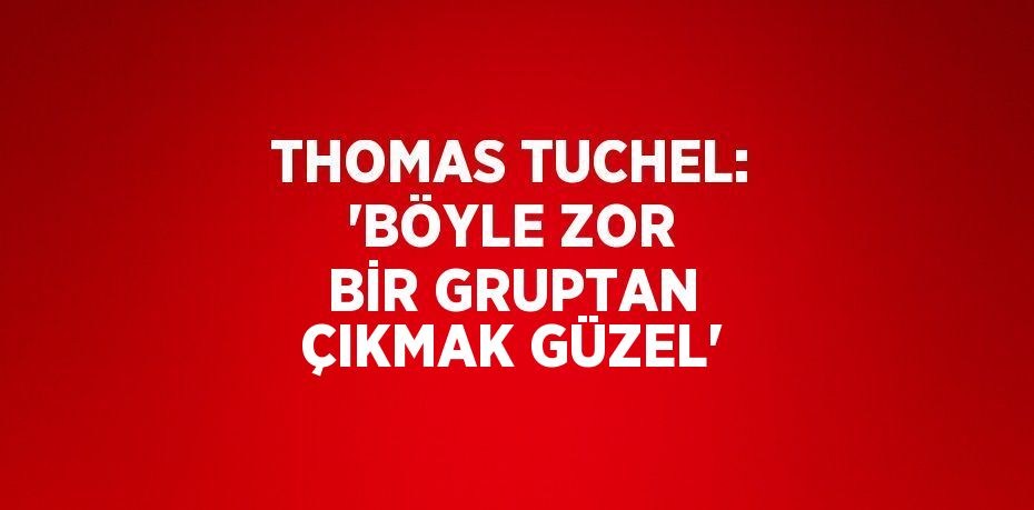 THOMAS TUCHEL: 'BÖYLE ZOR BİR GRUPTAN ÇIKMAK GÜZEL'