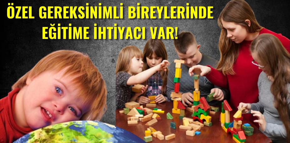 ÖZEL GEREKSİNİMLİ BİREYLERİNDE EĞİTİME İHTİYACI VAR!