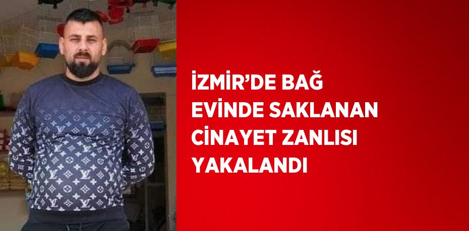 İZMİR’DE BAĞ EVİNDE SAKLANAN CİNAYET ZANLISI YAKALANDI