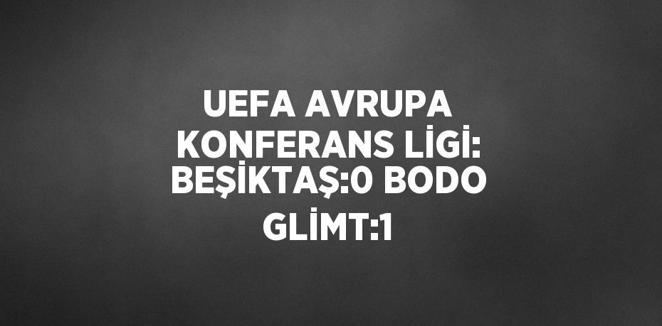 UEFA AVRUPA KONFERANS LİGİ: BEŞİKTAŞ:0 BODO GLİMT:1