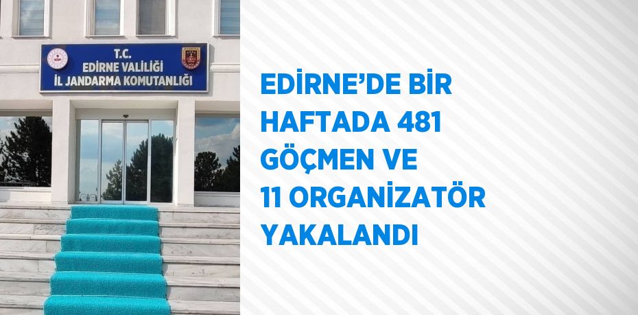 EDİRNE’DE BİR HAFTADA 481 GÖÇMEN VE 11 ORGANİZATÖR YAKALANDI