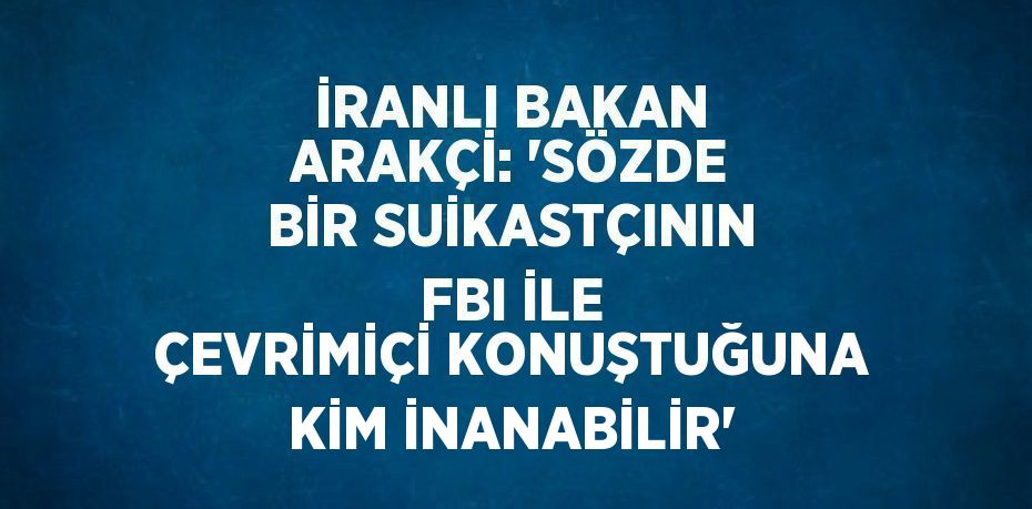 İRANLI BAKAN ARAKÇİ: 'SÖZDE BİR SUİKASTÇININ FBI İLE ÇEVRİMİÇİ KONUŞTUĞUNA KİM İNANABİLİR'