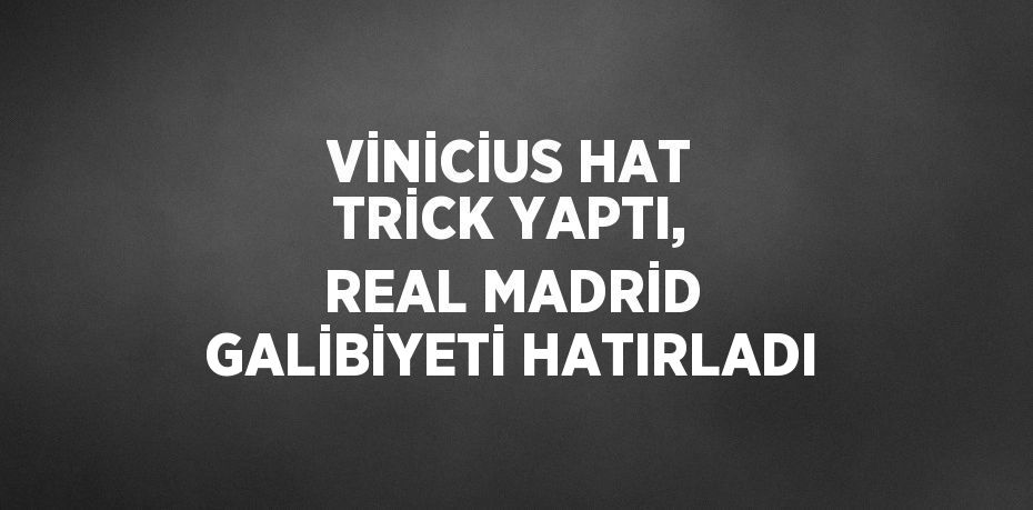 VİNİCİUS HAT TRİCK YAPTI, REAL MADRİD GALİBİYETİ HATIRLADI