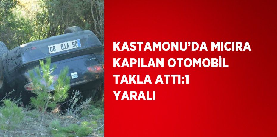 KASTAMONU’DA MICIRA KAPILAN OTOMOBİL TAKLA ATTI:1 YARALI