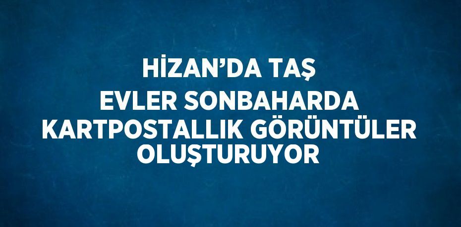 HİZAN’DA TAŞ EVLER SONBAHARDA KARTPOSTALLIK GÖRÜNTÜLER OLUŞTURUYOR