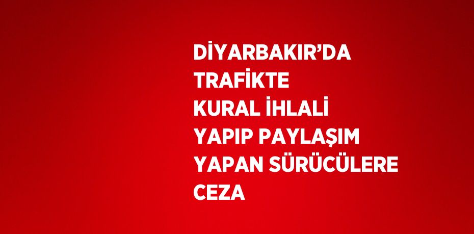 DİYARBAKIR’DA TRAFİKTE KURAL İHLALİ YAPIP PAYLAŞIM YAPAN SÜRÜCÜLERE CEZA