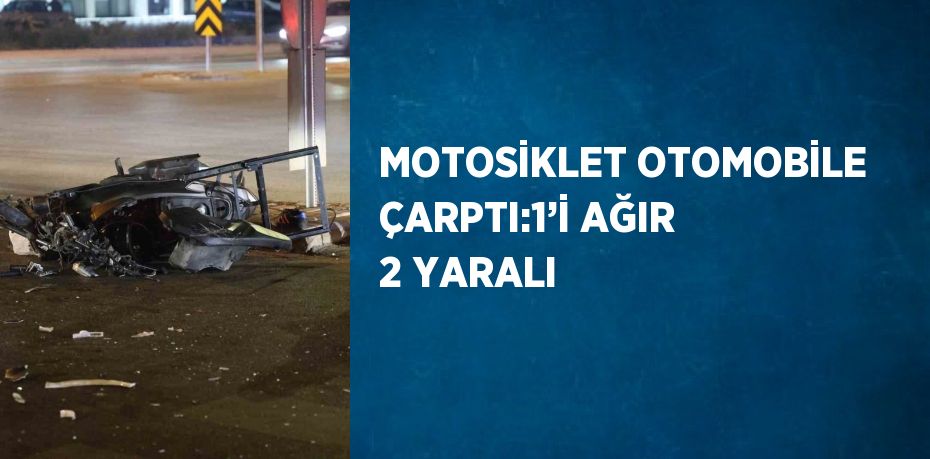 MOTOSİKLET OTOMOBİLE ÇARPTI:1’İ AĞIR 2 YARALI