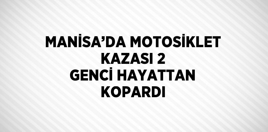 MANİSA’DA MOTOSİKLET KAZASI 2 GENCİ HAYATTAN KOPARDI