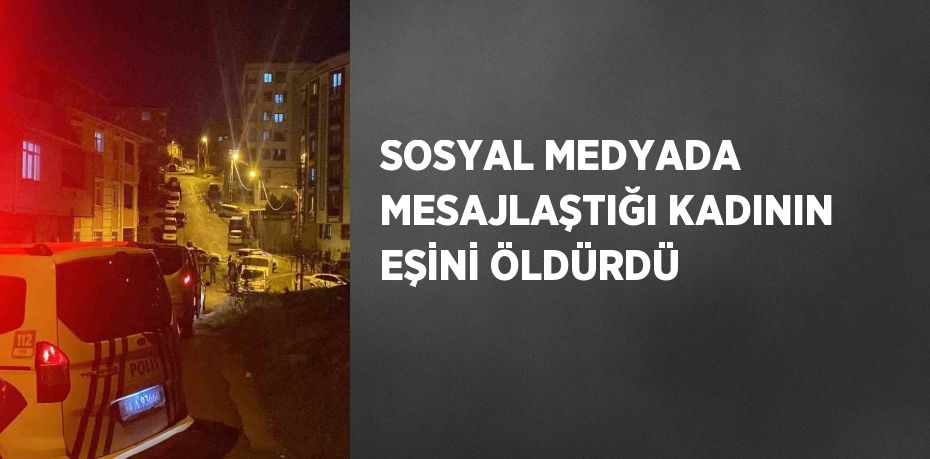 SOSYAL MEDYADA MESAJLAŞTIĞI KADININ EŞİNİ ÖLDÜRDÜ