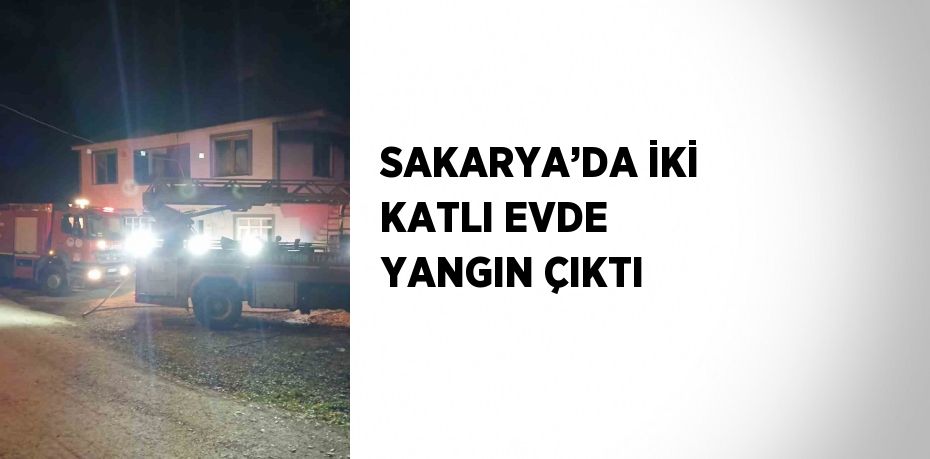 SAKARYA’DA İKİ KATLI EVDE YANGIN ÇIKTI