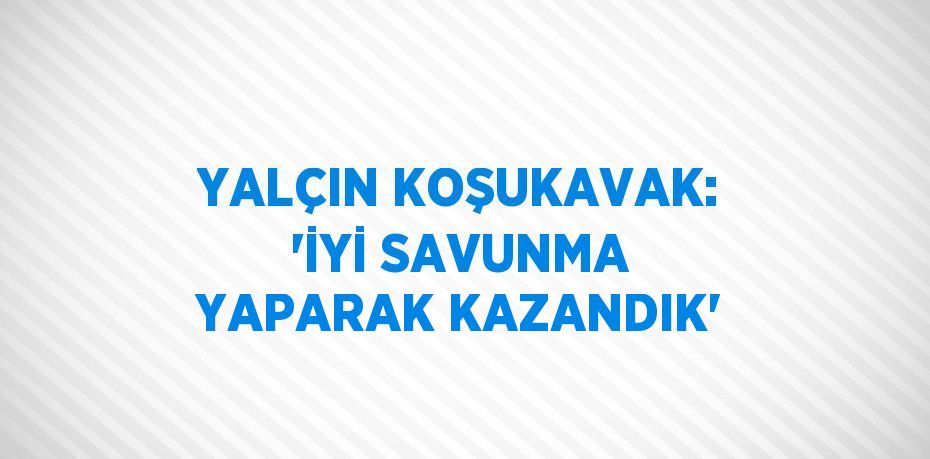 YALÇIN KOŞUKAVAK: 'İYİ SAVUNMA YAPARAK KAZANDIK'