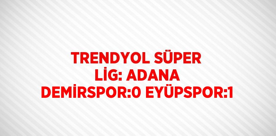 TRENDYOL SÜPER LİG: ADANA DEMİRSPOR:0 EYÜPSPOR:1