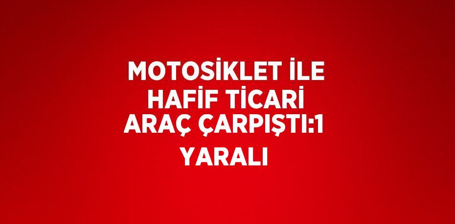 MOTOSİKLET İLE HAFİF TİCARİ ARAÇ ÇARPIŞTI:1 YARALI