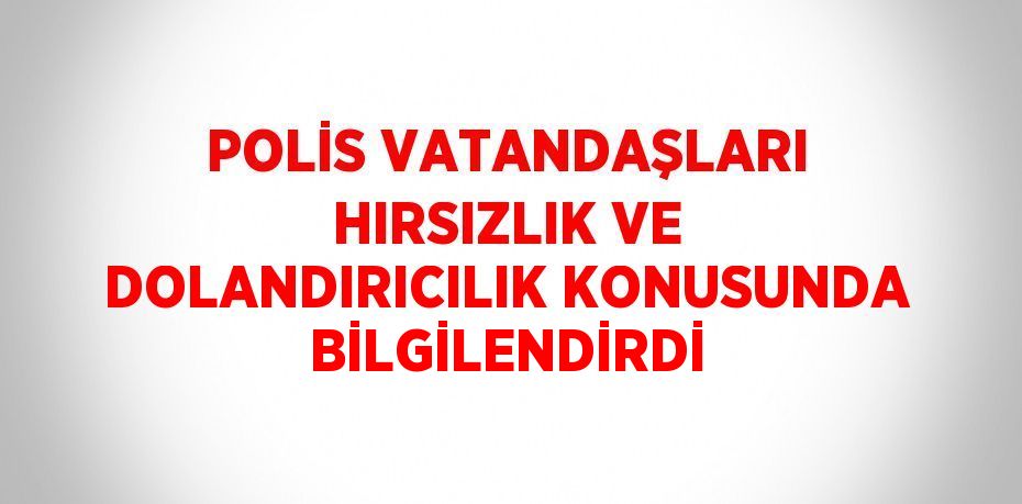 POLİS VATANDAŞLARI HIRSIZLIK VE DOLANDIRICILIK KONUSUNDA BİLGİLENDİRDİ