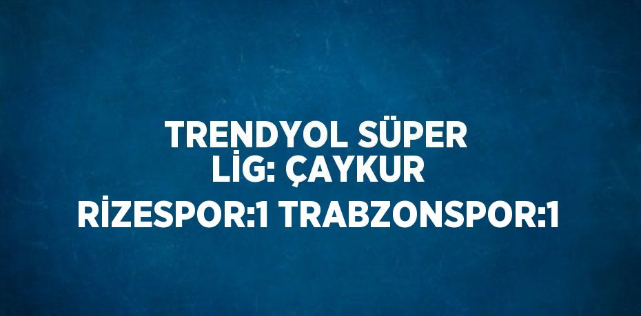 TRENDYOL SÜPER LİG: ÇAYKUR RİZESPOR:1 TRABZONSPOR:1