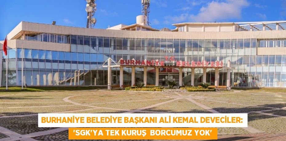 Burhaniye Belediye Başkanı Ali Kemal Deveciler:  “SGK’YA TEK KURUŞ  BORCUMUZ YOK”