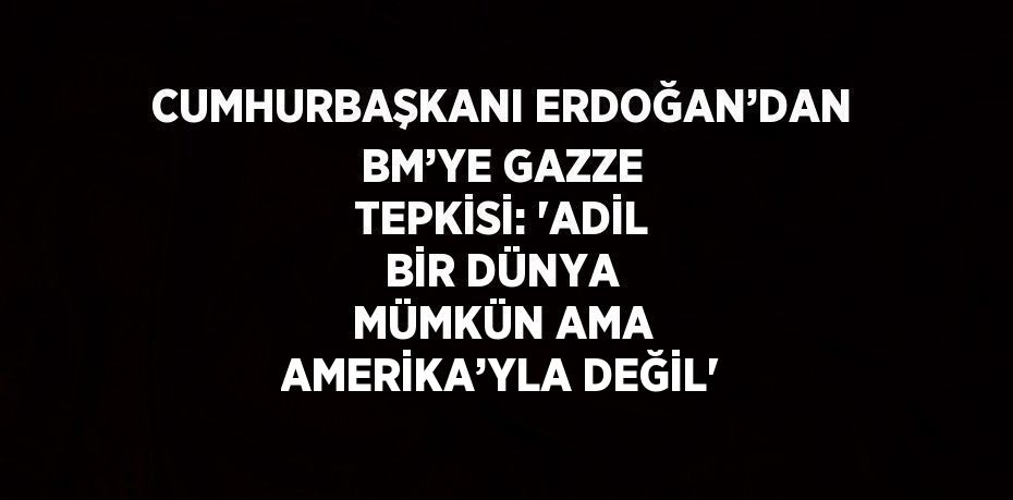 CUMHURBAŞKANI ERDOĞAN’DAN BM’YE GAZZE TEPKİSİ: 'ADİL BİR DÜNYA MÜMKÜN AMA AMERİKA’YLA DEĞİL'