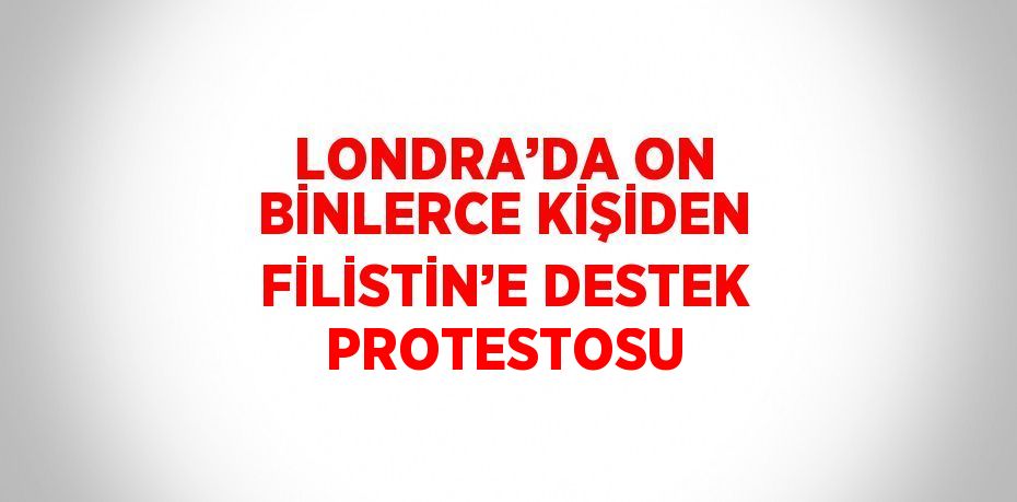 LONDRA’DA ON BİNLERCE KİŞİDEN FİLİSTİN’E DESTEK PROTESTOSU