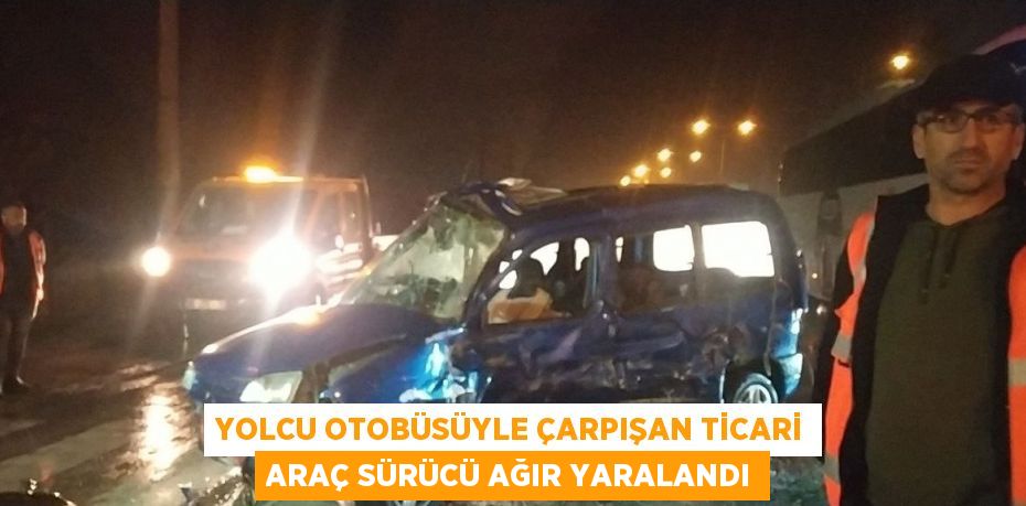 YOLCU OTOBÜSÜYLE ÇARPIŞAN TİCARİ ARAÇ SÜRÜCÜ AĞIR YARALANDI