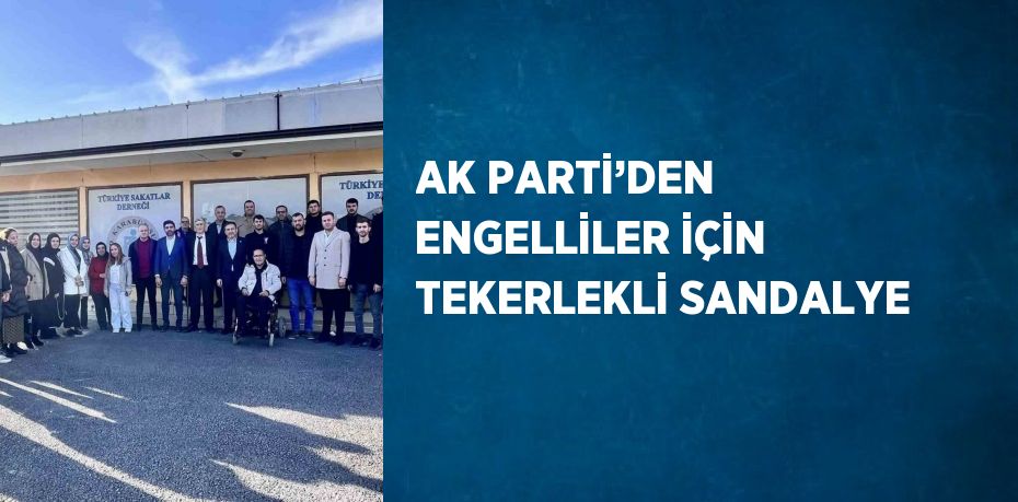 AK PARTİ’DEN ENGELLİLER İÇİN TEKERLEKLİ SANDALYE