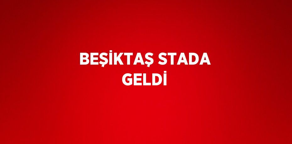 BEŞİKTAŞ STADA GELDİ