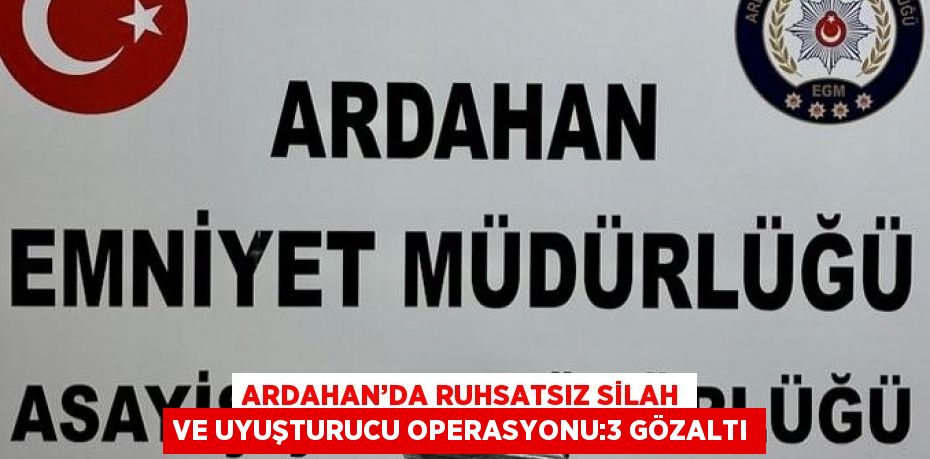 ARDAHAN’DA RUHSATSIZ SİLAH VE UYUŞTURUCU OPERASYONU:3 GÖZALTI