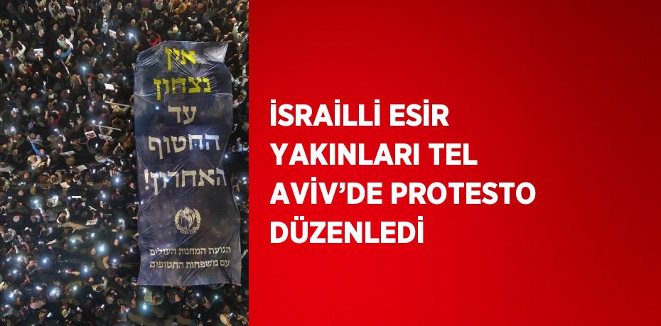 İSRAİLLİ ESİR YAKINLARI TEL AVİV’DE PROTESTO DÜZENLEDİ