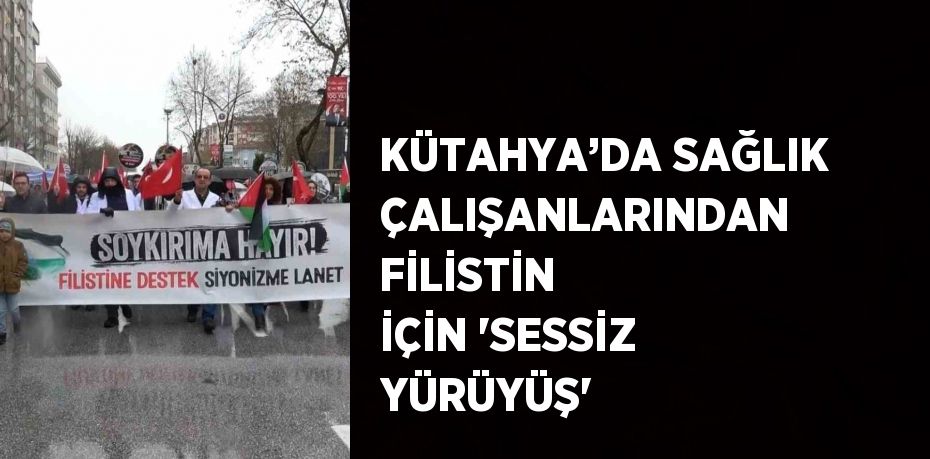 KÜTAHYA’DA SAĞLIK ÇALIŞANLARINDAN FİLİSTİN İÇİN 'SESSİZ YÜRÜYÜŞ'