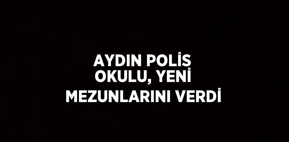 AYDIN POLİS OKULU, YENİ MEZUNLARINI VERDİ