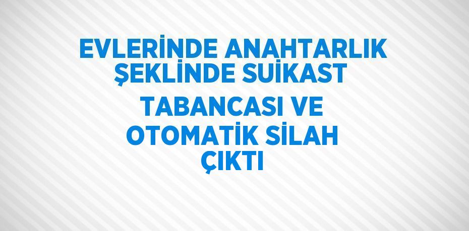 EVLERİNDE ANAHTARLIK ŞEKLİNDE SUİKAST TABANCASI VE OTOMATİK SİLAH ÇIKTI