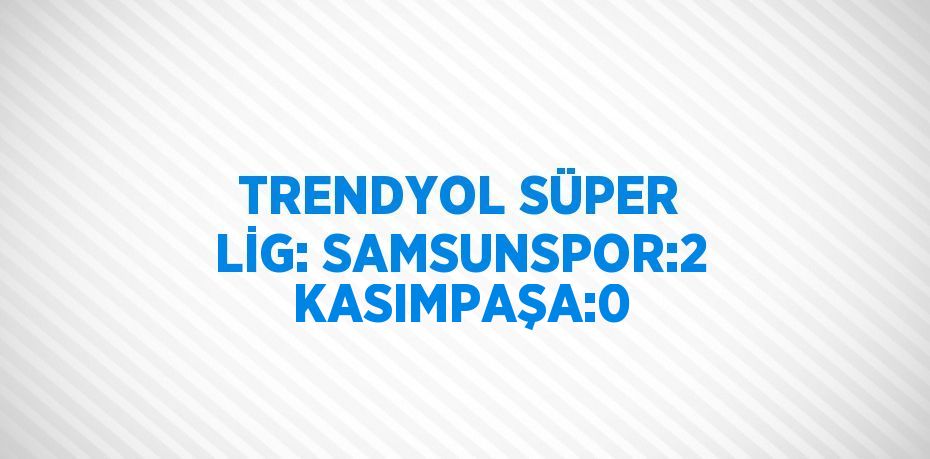 TRENDYOL SÜPER LİG: SAMSUNSPOR:2 KASIMPAŞA:0