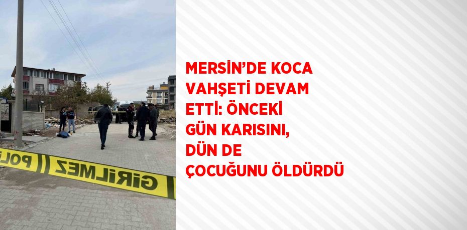 MERSİN’DE KOCA VAHŞETİ DEVAM ETTİ: ÖNCEKİ GÜN KARISINI, DÜN DE ÇOCUĞUNU ÖLDÜRDÜ