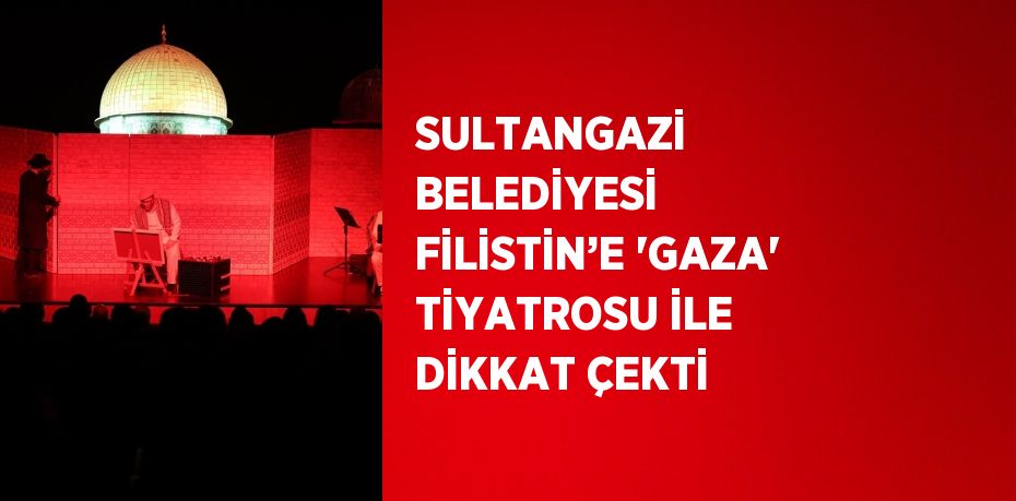 SULTANGAZİ BELEDİYESİ FİLİSTİN’E 'GAZA' TİYATROSU İLE DİKKAT ÇEKTİ