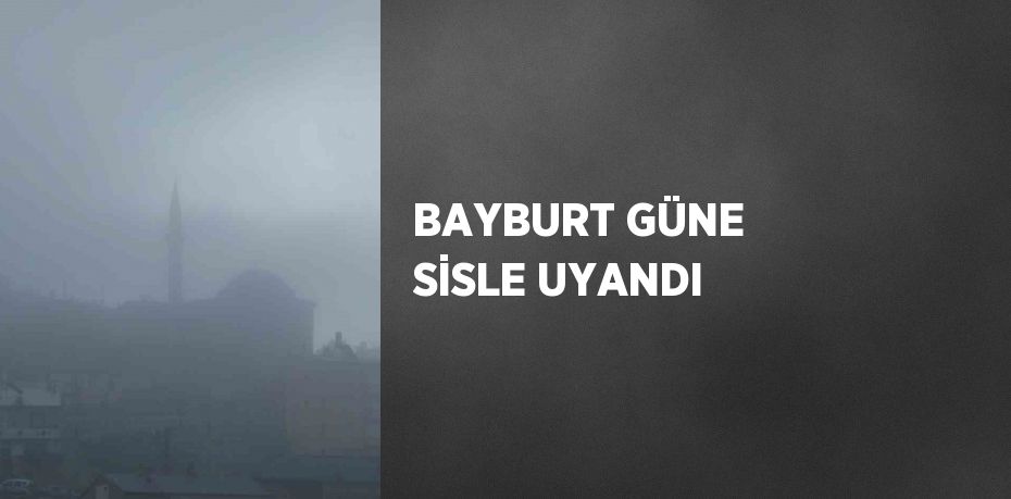 BAYBURT GÜNE SİSLE UYANDI