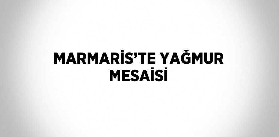 MARMARİS’TE YAĞMUR MESAİSİ