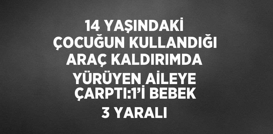 14 YAŞINDAKİ ÇOCUĞUN KULLANDIĞI ARAÇ KALDIRIMDA YÜRÜYEN AİLEYE ÇARPTI:1’İ BEBEK 3 YARALI