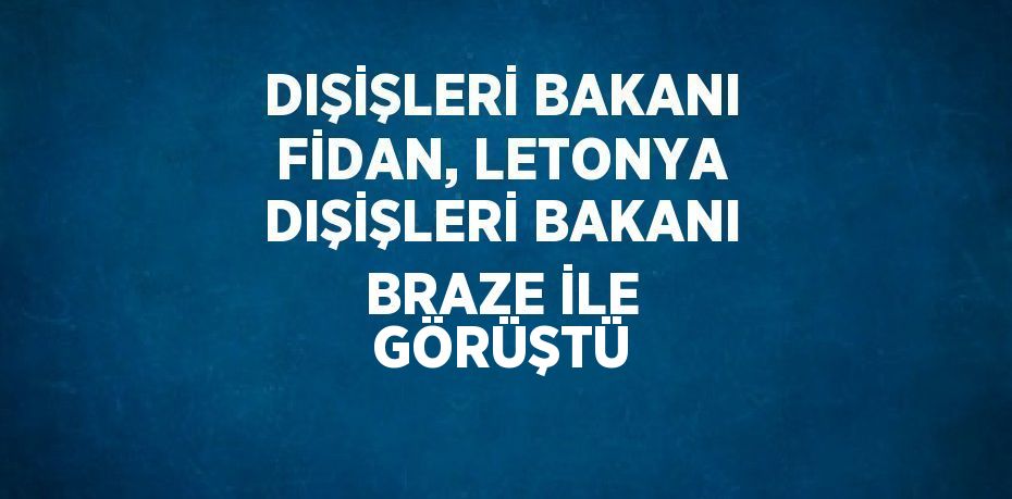 DIŞİŞLERİ BAKANI FİDAN, LETONYA DIŞİŞLERİ BAKANI BRAZE İLE GÖRÜŞTÜ