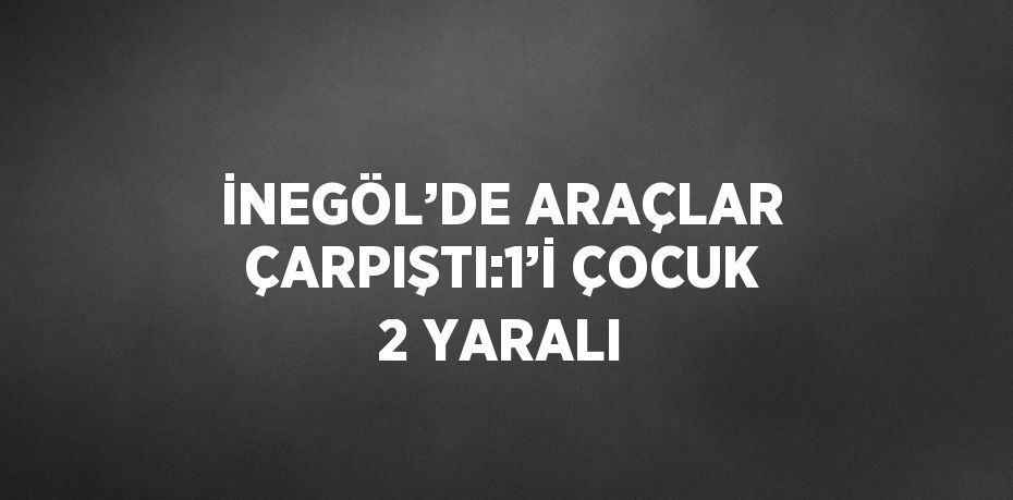 İNEGÖL’DE ARAÇLAR ÇARPIŞTI:1’İ ÇOCUK 2 YARALI