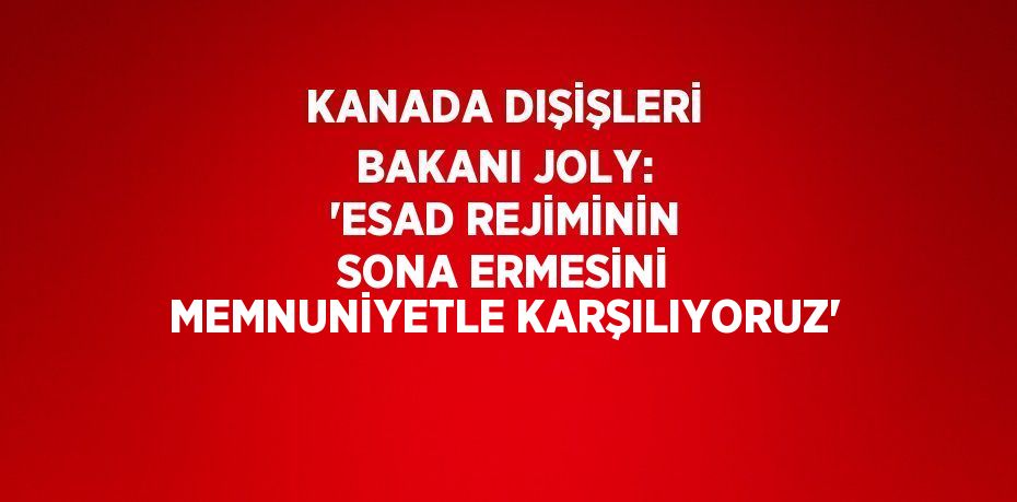 KANADA DIŞİŞLERİ BAKANI JOLY: 'ESAD REJİMİNİN SONA ERMESİNİ MEMNUNİYETLE KARŞILIYORUZ'