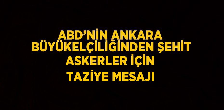 ABD’NİN ANKARA BÜYÜKELÇİLİĞİNDEN ŞEHİT ASKERLER İÇİN TAZİYE MESAJI