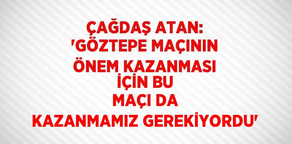 ÇAĞDAŞ ATAN: 'GÖZTEPE MAÇININ ÖNEM KAZANMASI İÇİN BU MAÇI DA KAZANMAMIZ GEREKİYORDU'