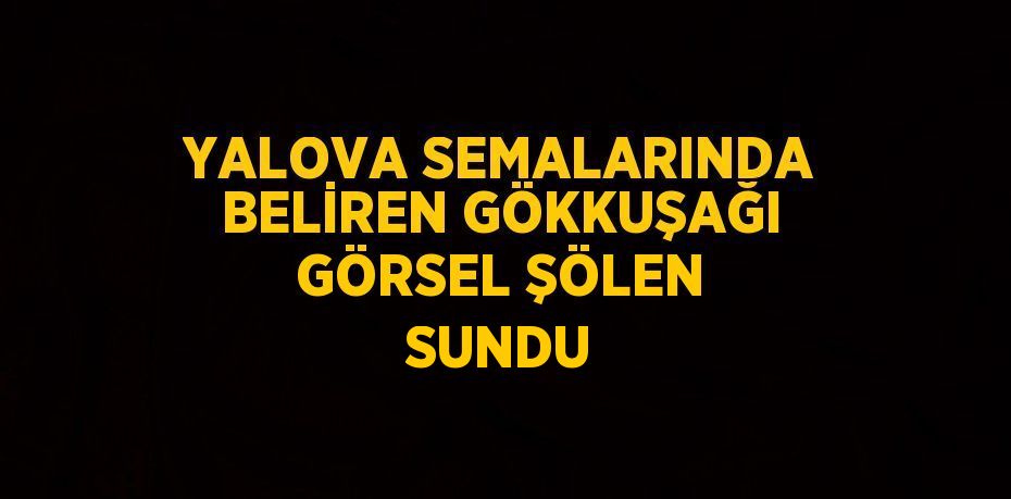 YALOVA SEMALARINDA BELİREN GÖKKUŞAĞI GÖRSEL ŞÖLEN SUNDU