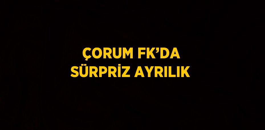 ÇORUM FK’DA SÜRPRİZ AYRILIK