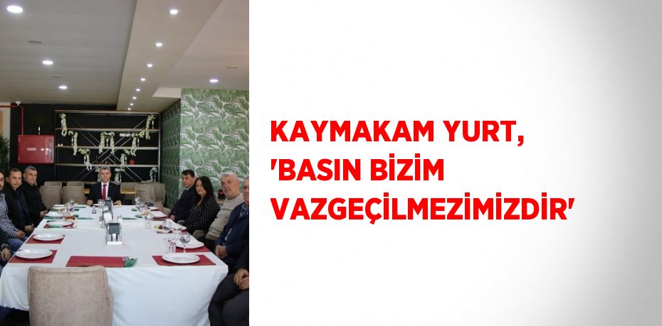 KAYMAKAM YURT, 'BASIN BİZİM VAZGEÇİLMEZİMİZDİR'